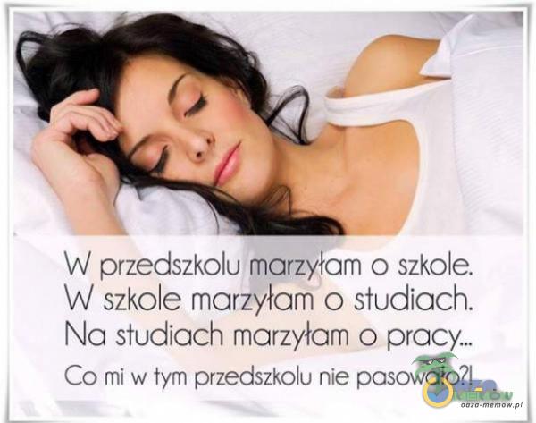 W przedszkolu marzyłam o szkole. W szkole marzyłam o studiach. Na studiach marzyłam o prac}Q Co mi w tym przedszkolu nie pasowało?!