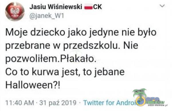 Jasiu Wiśniewski —CK janek_W1 Moje dziecko jako jedyne nie było przebrane w przedszkolu. Nie pozwoliłłakało. Co to k***a jest, to jebane ***lloween?! 11:40 AM • 31 paź 2019 • Twitter for Android