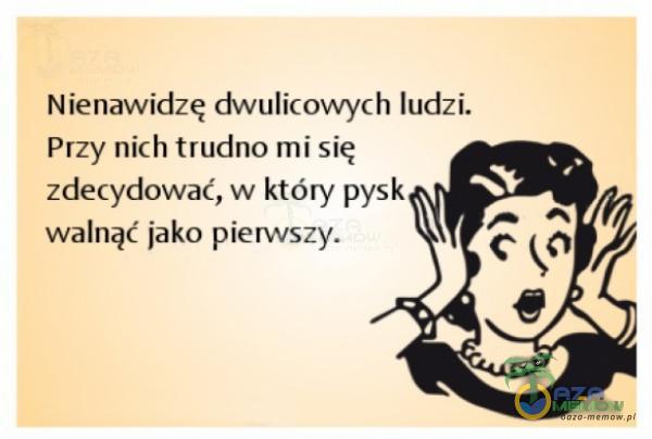 Nienawidzę dwulicovvych ludzi. Przy nich trudno mi się zdecydować, w który pysk walnąć jako pierwszy.