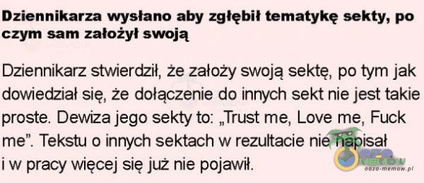   Dziennikarza wysłano aby zgłębił tematykę sekty, po czym sam założył swoją Dziennikarz stwierdził, że założy swoją sektę, po tym jak dowiedział się, że dołączenie do innych sekt nie jest takie proste. Dewiza jego sekty to:...