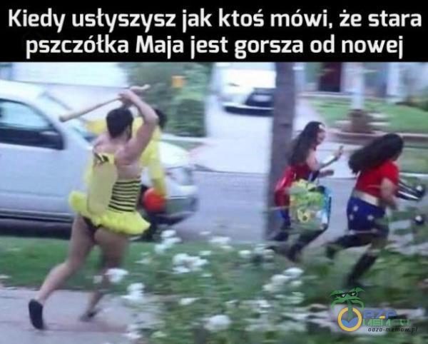 Kiedy usłyszysz jak ktoś mówi, że stara pszczółka Maja jest gorsza od nowej