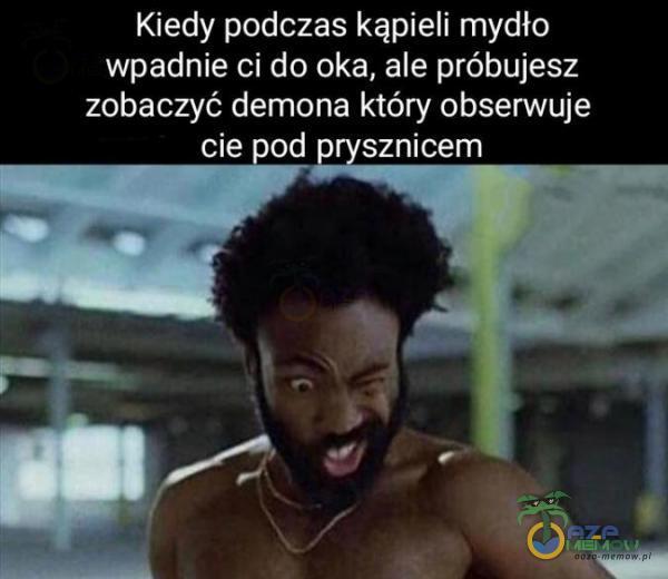 Kiedy podczas kąpieli mydło Wpadnie ci do oka, ale próbujesz zobaczyć demona który obserwuje