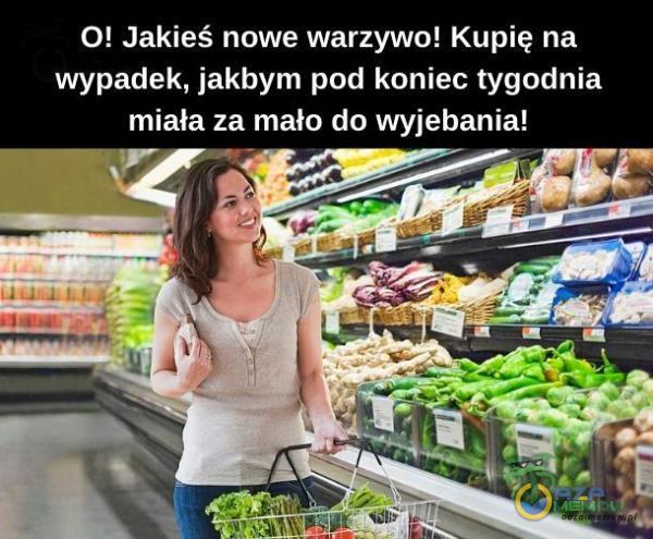 O! Jakieś nowe warzywo! Kupię na wypadek, jakbym pod koniec tygodnia miała za mało do wyj***nia!