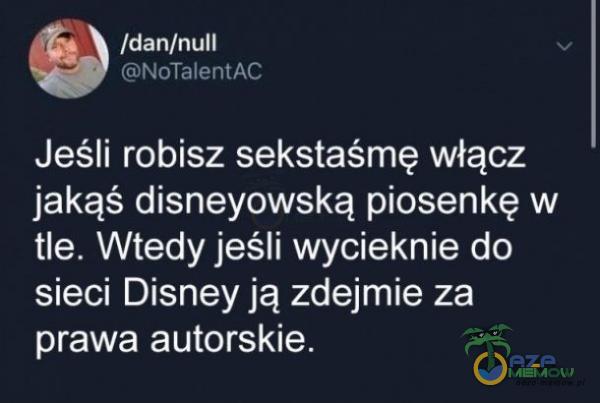 idan/nutt ELMED AS Jeśli robisz sekstaśmę włącz jakąś disneyowską piosenkę w EZ NEETNWSEUNEKeIS) sieci Disney ją zdejmie za prawa autorskie.