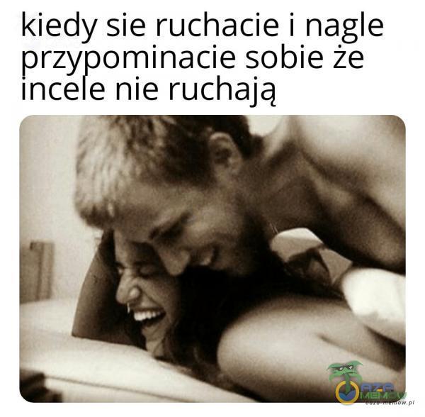 kiedy sie ruchacie i nagle przypominacie sobie że incele nie ruchają