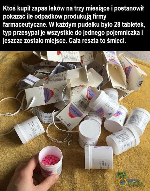  Ktoś kupił zapas leków na trzy miesiące i postanowił pokazać ile odpadków produkują firmy farmaceutyczne. W każdym pudełku było 28 tabletek, typ przesypał je wszystkie do jednego pojemniczka i jeszcze zostało miejsce. Cała reszta to...