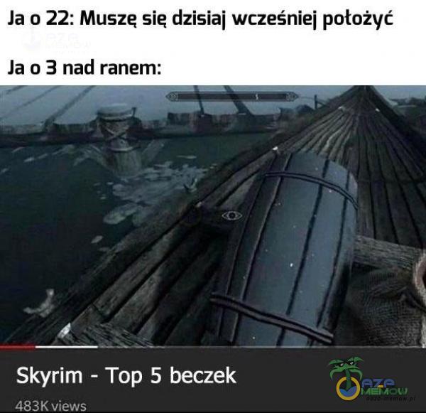 la o 22: Muszę ię dzisiaj wcześniej potożyć Ja o 3 nad ranem: P = E i Skyrim --Top 5 beczek