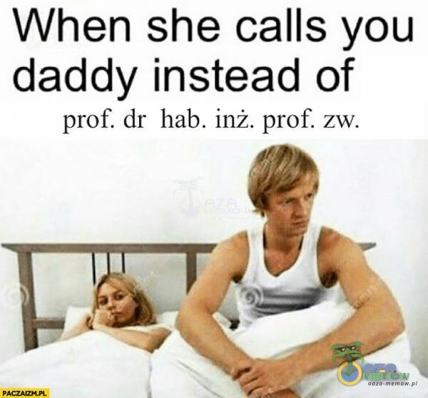 When she calls you daddy instead of prof. dr hab. inż. prof. zw.