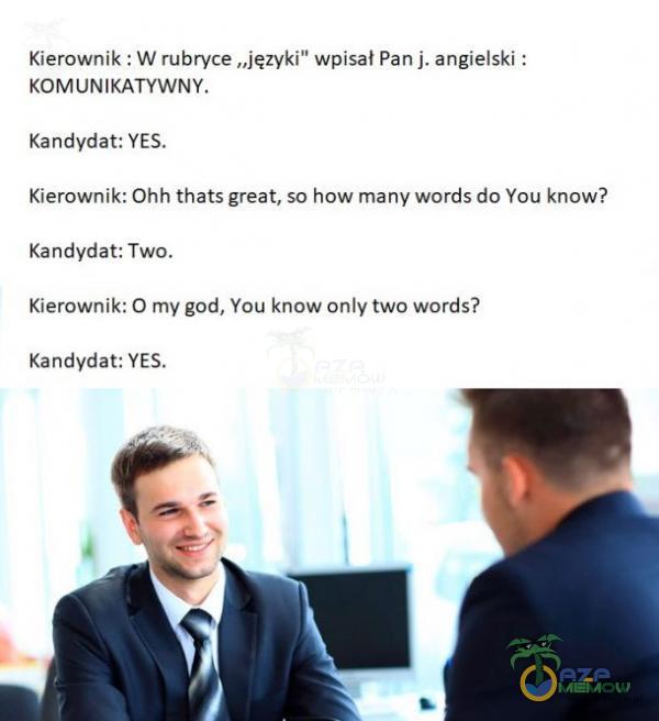 Kierownik : W rubryce „języki wpisał Pan j. angielski : KOMUNIKATYWNY. Kandydat: YES. Kierownik: Ohh thats great, so how many words do You know? Ka ndydat: Two. Kierownik: O my god, You know onlytwo words? Kandydat: YES.