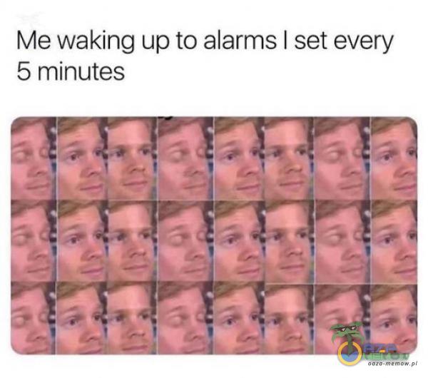 Me waking up to alarms I set every 5 minutes