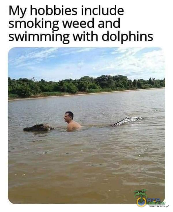 My hobbies include smoking weed and swimmłng with dolphins