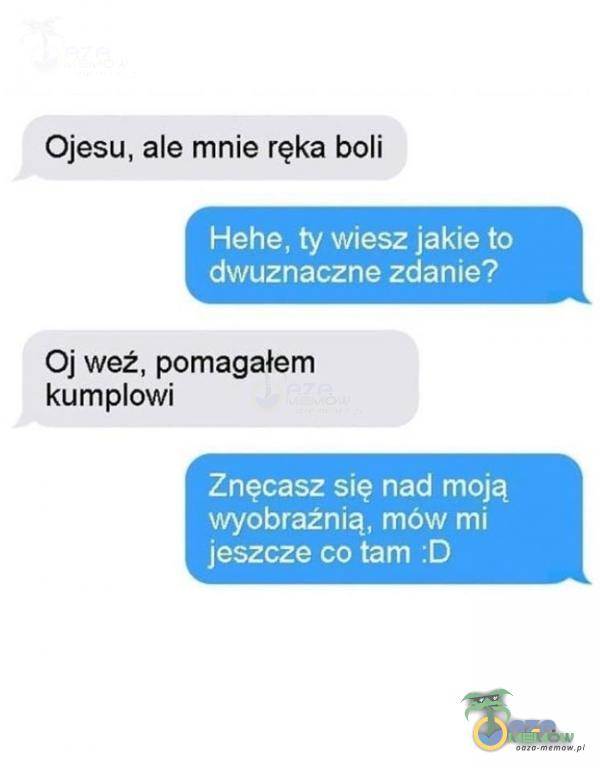 Ojesu, ale mnie ręka boli Hehe, ty wiesz jakie to dwuznaczne zdanie? Oj weź, pomagałem kumowi Znęcasz się nad moją wyobraźnią, mów mi jeszcze co tam :D