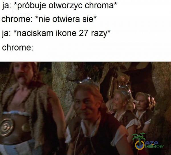 ja: *próbuje otworzyc chroma* chrome: *nie otwiera sie* ja: *naciskam ikone 27 razy* chrome: