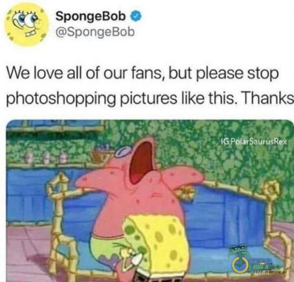 Ś. 83 SpongeBoh % GaSpaorigeBok We loveall of our fans, but edse stop photoshopping pictures like this. Thanks OLEG