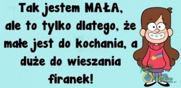 Tak Jestem MAŁA, ale to tylko dlatego, że małe Jest do kochania, a duże do wieszania firanek!