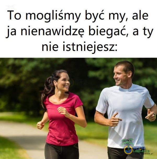 To mogliśmy być my, ale ja nienawidzę biegać, a ty nie istniejesz: