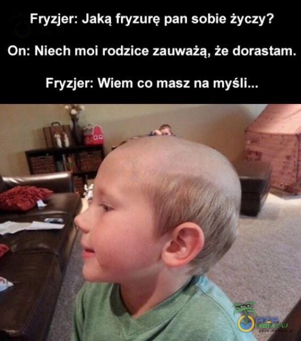 Fryzjer: Jaką fryzurę pan sobie życzy? On: Niech moi rodzice zauważą, że dorastam. Fryzjer: Wiem co masz na myś