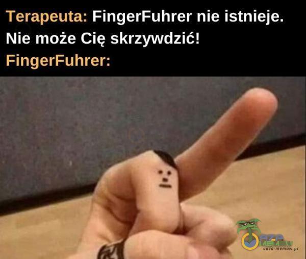 Terapeuta: FingerFuhrer nie istnieje. Nie może Cię skrzywdzić! FingerFuhrer:
