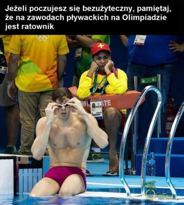 Jeżeli poczujesz się bezużymczny. pamiętaj, że na zawodach pływackich na Olimpiadzie jest ratownik