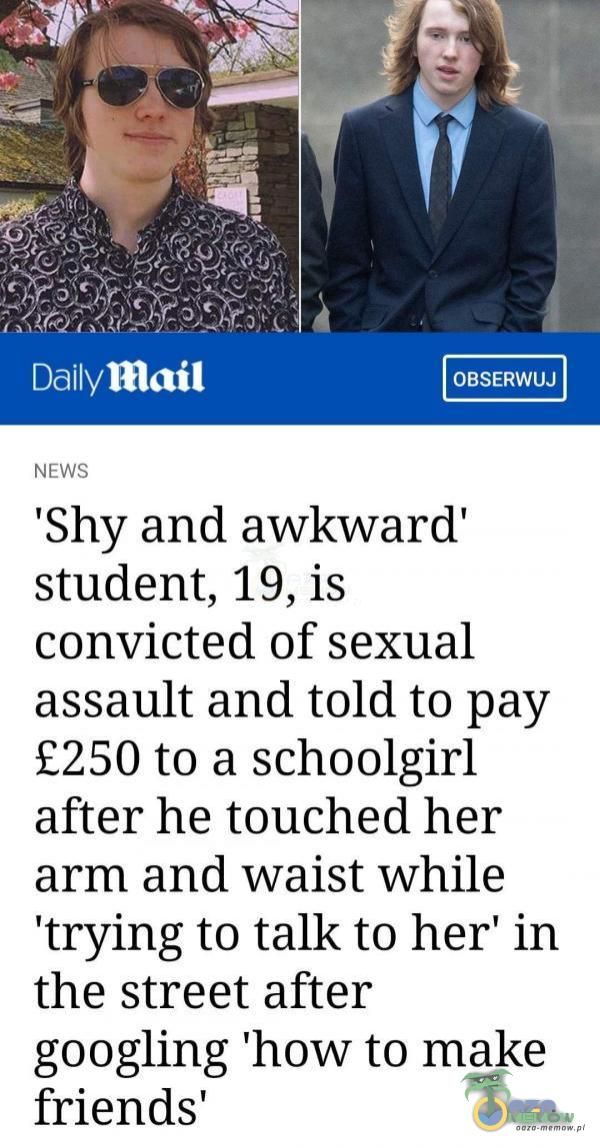 Dailymail NEWS OBSERWUJ Shy and awkwarď student, 19, is convicted of sexual***ssault and told to pay E250 to a schoolgirl after he touched her arm and waist while trying to talk to her in the street after googling how to make friends