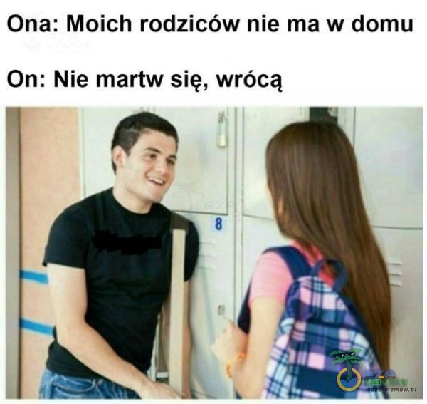 Ona: Moich rodziców nie ma w domu On: Nie martw się, wrócą