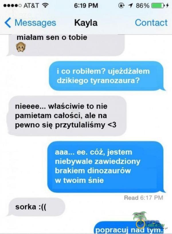 assa ATŻT F 56:19 PM © 4 $8%17i+ a Ć Messages Kayla Gonract miałam sen o tobie nieeee,.. wlaściwie ta nie pamietam całości, ale na pewno się przytulalismy <3. ( „ PE, CÓŻ, JES mebywali ZAWIEGELONY | AGAKTAM CIROZALUNÓW