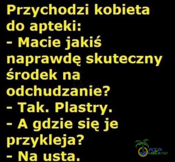 Przychodzi kobieta do apteki: - Macie jakiś naprawdę skuteczny środek na odchudzanie? - Tak. Plastry. - A gdzie się je przykleja? - Na usta.