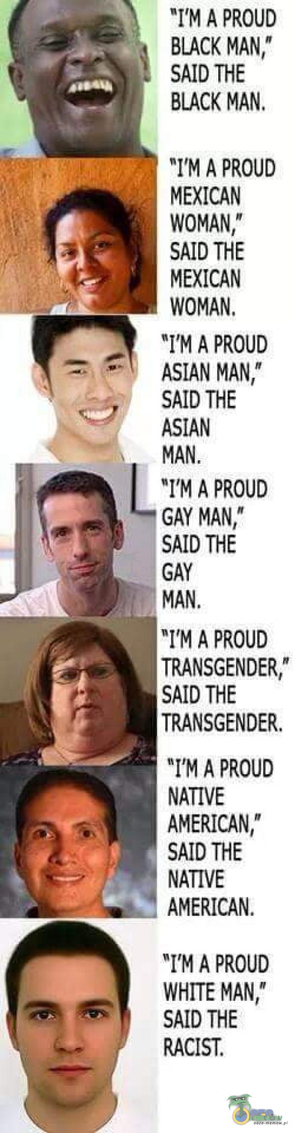  A PROUD BLACK SAID THE BLACK MAN, A PROUD MEXICAN WOMANtn SAID THE MEXICAN WOMAN. I M A PROUD ASIAN MAN,Ń SAID THE ASIAN MAN, A PROUD GAY MAN, SAID GAY MAN. VI M A PROUD TRANSGENDER/ SAID THE TRANSGENDER. A PROUD NATIVE AMERICAN, SAID NATIVE...