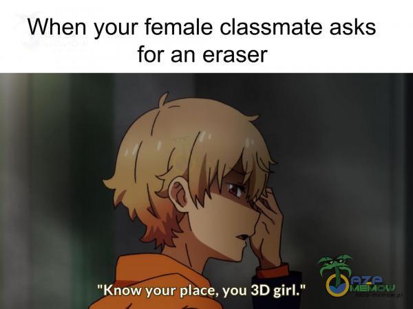 When your female classmate asks for an eraser Know your ace, you 3D girl.