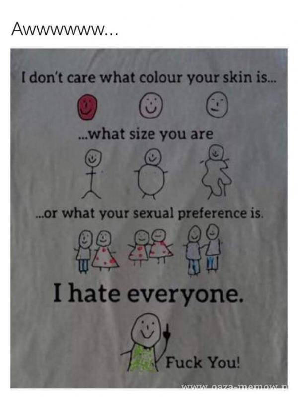 t don't care What colour your skin is.„ ...what size you are What your s***al preference is. I hate everyone. Fuck You!