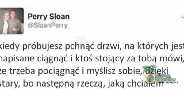 Perry Sloan SIoanPerry (iedy próbujesz pchnąć drzwi, na których jesi ciągnąć i ktoś stojący za tobą mówi, trzeba pociągnąć i myślisz sobie, dzięki ;tary, bo następną rzeczą, jaką chciałem