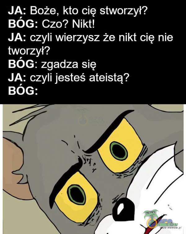 JA: Boże, kto cię stworzył? BÓG: czo? Nikt! JA: czyli wierzysz że nikt cię nie tworzył? BÓG: zgadza się JA: czyli jesteś ateistą? BÓG: