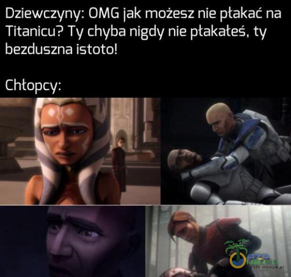 Dziewczyny: OMG jak możesz nie płakać na Titanicu? Ty chyba nigdy nie ptakateś, ty bezduszna istoto! Chtopcy: