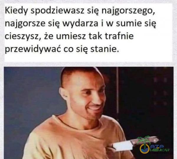 Kiedy spodziewasz się najgorszego, najgorsze się wydarza i w sumie się cieszysz, że umiesz tak trafnie przewidywać co się stanie.