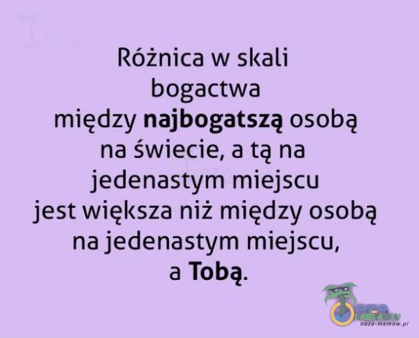 Różnica w skali bogactwa między najbogatszą osobą na świecie, a tą na jedenastym miejscu jest większa niż między osobą na jedenastym miejscu, a Tobą.