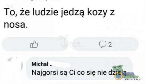 To, że ludzie jedzą kozy z nosa. |; ? MI::ML Najgorsi są Ci ecu-się nie dzielą