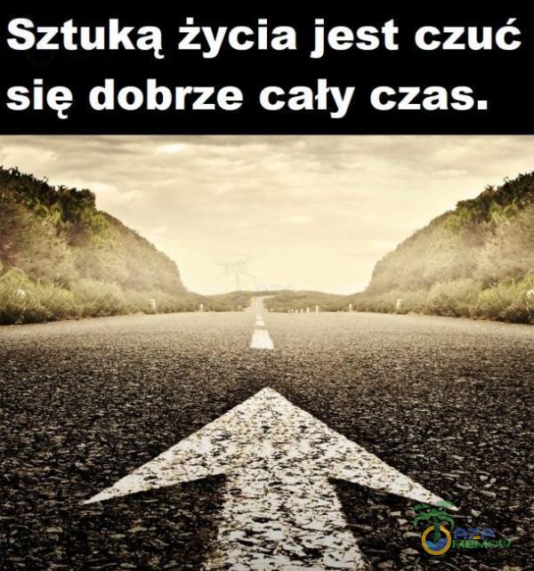 Sztuką życia jest czuć się dobrze cały czas.