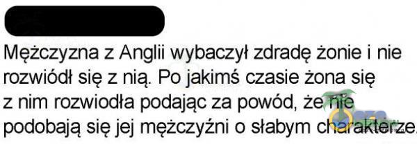 Mężczyzna z Anglii wybaczył zdradę żonie i nie rozwiódł się z nią. Po jakimś czasie żona się z nim rozwiodła podając za powód, że nie podobają się jej mężczyźni o słabym charakterze