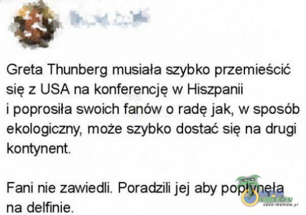  Greta Thunberg musiała szybko przemieścić się z USA na konferencję w Hiszpanii i poprosiła swoich fanów o radę jak, w sposób ekologiczny, może szybko dostać się na drugi kontynent. Fani nie zawiedli. Poradzili jej aby popłynęła na...