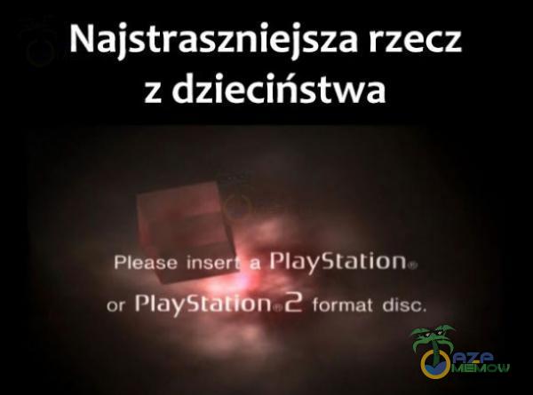 Najstraszniejsza rzecz z dzieciństwa Please inser PlayStation or PlaySt n Ż format disc.