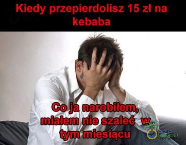 Kiedy przep***dolisz 15 zł na kebaba