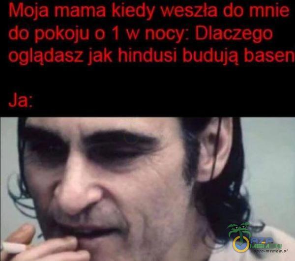 Moja mama kiedy weszła do mnie do pokoju 0 1 w nocy: Dlaczego oglądasz jak hindusi budują basen Ja: