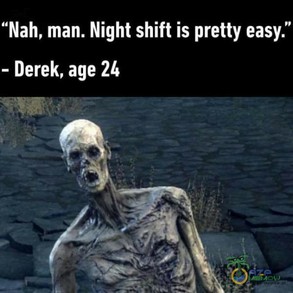 lah, man. Night shift is pretty easy.” Derek, age 26