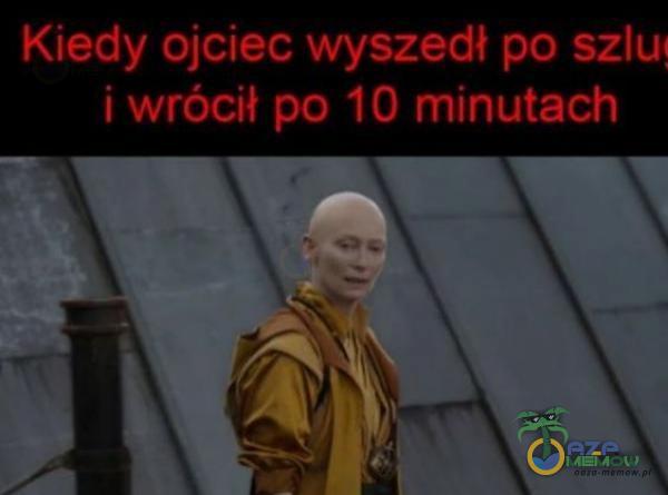 Kiedy ojciec wyszedł po szlu i wrócił po 10 minutach