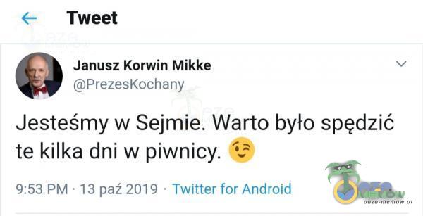Tweet Janusz Korwin Mikke PrezesKochany Jesteśmy w Sejmie. Warto było spędzić te kilka dni w piwnicy. 9:53 PM • 13 paź 2019 • Twitter for Android