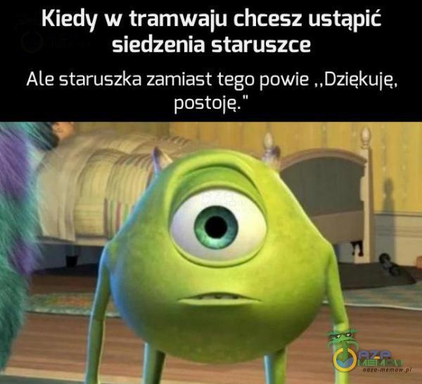 Kiedy w tramwaju chcesz ustąpić siedzenia staruszce Ale staruszka zamiast tego powie „Dziekuię, postoje.