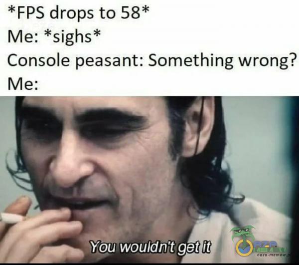 *FPS drops to 58* Me: *sighs* Console peasant: Something wrong? Me: You wouldn t get ił