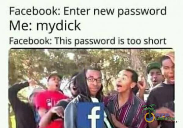 Facebook: Enter new password Me: mydick Facebook: This password is too short