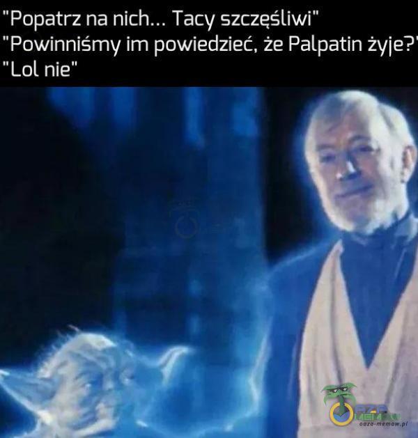 Popatrz na Tacy szczęśliwi Powinniśmy im powiedzieć, że Palpatin żyje? Lol nie