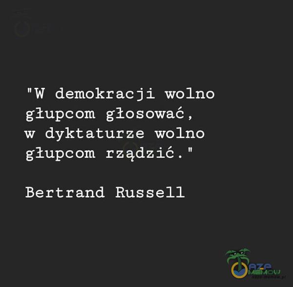 W demokracji wolno głup głosować , w dyktaturze wolno głup rządzić. Bertrand Russell